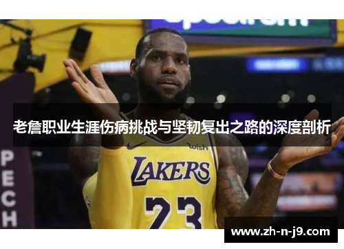 老詹职业生涯伤病挑战与坚韧复出之路的深度剖析