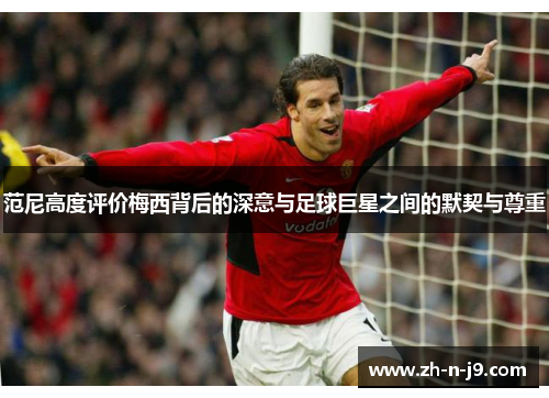 范尼高度评价梅西背后的深意与足球巨星之间的默契与尊重