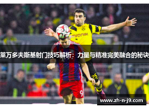 莱万多夫斯基射门技巧解析：力量与精准完美融合的秘诀