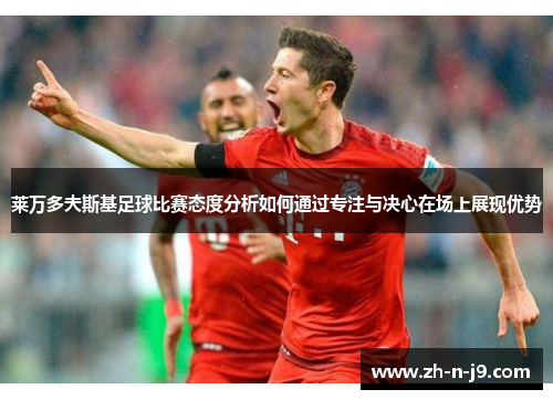 莱万多夫斯基足球比赛态度分析如何通过专注与决心在场上展现优势