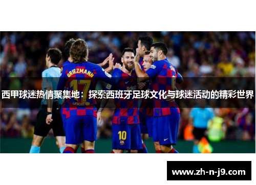 西甲球迷热情聚集地：探索西班牙足球文化与球迷活动的精彩世界