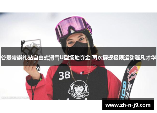 谷爱凌崇礼站自由式滑雪U型场地夺金 再次展现极限运动超凡才华