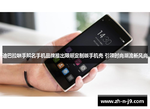 迪巴拉联手知名手机品牌推出限量定制版手机壳 引领时尚潮流新风尚