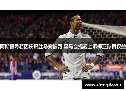 阿斯报导若因庆祝胜马竞被罚 皇马会提起上诉捍卫球员权益