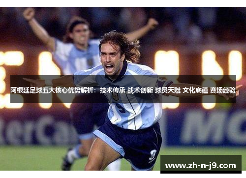 阿根廷足球五大核心优势解析:技术传承 战术创新 球员天赋 文化底蕴 赛场经验 阿根廷足球五大核心优势解析:技术传承 战术创新 球员天赋 文化底蕴 赛场经验