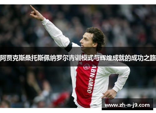 阿贾克斯桑托斯佩纳罗尔青训模式与辉煌成就的成功之路