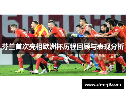 芬兰首次亮相欧洲杯历程回顾与表现分析