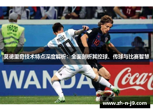 莫德里奇技术特点深度解析：全面剖析其控球、传球与比赛智慧