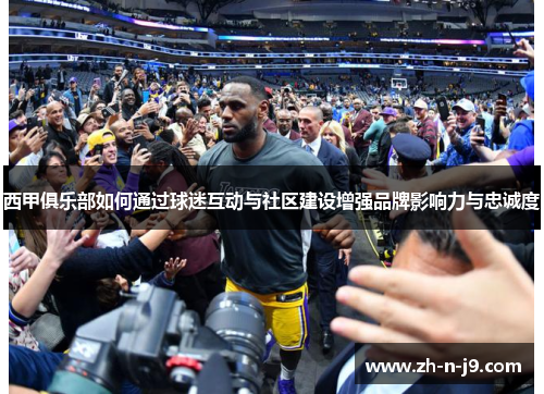 西甲俱乐部如何通过球迷互动与社区建设增强品牌影响力与忠诚度