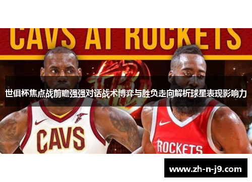 世俱杯焦点战前瞻强强对话战术博弈与胜负走向解析球星表现影响力