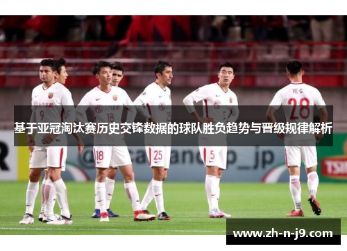 基于亚冠淘汰赛历史交锋数据的球队胜负趋势与晋级规律解析