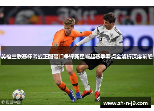 英格兰联赛杯激战正酣豪门争锋新星崛起赛季看点全解析深度前瞻