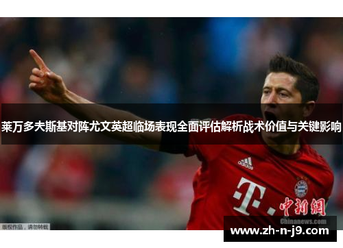 莱万多夫斯基对阵尤文英超临场表现全面评估解析战术价值与关键影响