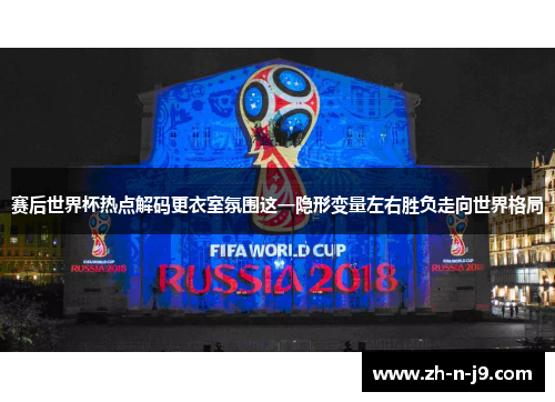 赛后世界杯热点解码更衣室氛围这一隐形变量左右胜负走向世界格局