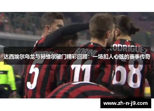 达西埃尔乌龙与赫维尔破门精彩回顾：一场扣人心弦的赛季传奇