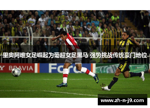 里奥阿维女足崛起为葡超女足黑马 强势挑战传统豪门地位