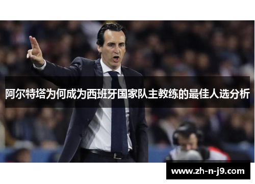 阿尔特塔为何成为西班牙国家队主教练的最佳人选分析