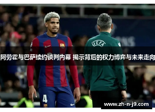 阿劳霍与巴萨续约谈判内幕 揭示背后的权力博弈与未来走向