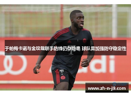 于帕梅卡诺与金玟哉联手防线仍存隐患 球队需加强防守稳定性