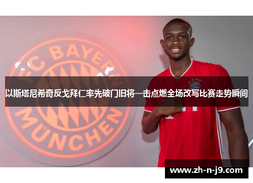 以斯塔尼希奇反戈拜仁率先破门旧将一击点燃全场改写比赛走势瞬间