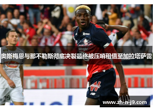 奥斯梅恩与那不勒斯彻底决裂最终被压哨租借至加拉塔萨雷