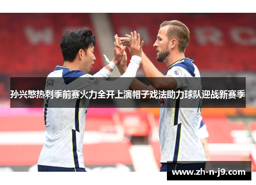 孙兴慜热刺季前赛火力全开上演帽子戏法助力球队迎战新赛季