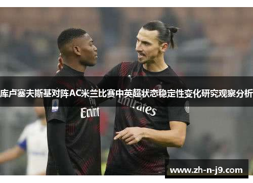 库卢塞夫斯基对阵AC米兰比赛中英超状态稳定性变化研究观察分析