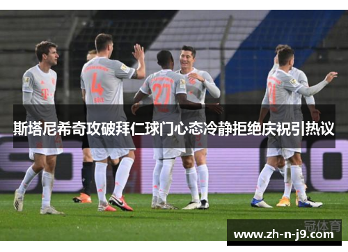 斯塔尼希奇攻破拜仁球门心态冷静拒绝庆祝引热议