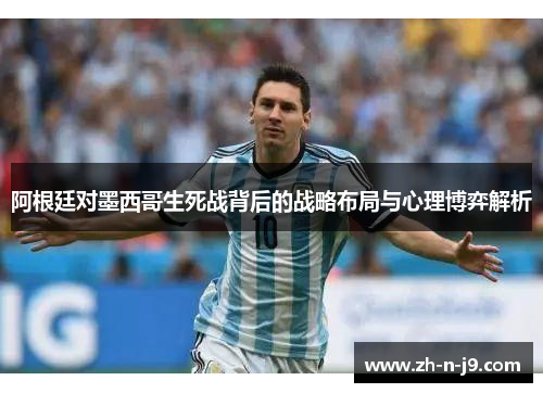 阿根廷对墨西哥生死战背后的战略布局与心理博弈解析