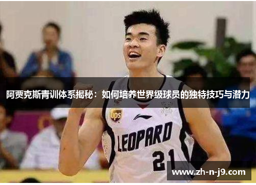 阿贾克斯青训体系揭秘：如何培养世界级球员的独特技巧与潜力