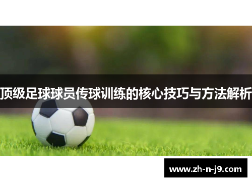 顶级足球球员传球训练的核心技巧与方法解析