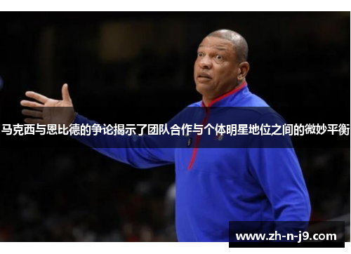 马克西与恩比德的争论揭示了团队合作与个体明星地位之间的微妙平衡