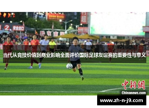 当代从竞技价值到商业影响全面评价国际足球友谊赛的重要性与意义