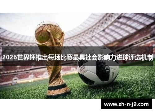 2026世界杯推出每场比赛最具社会影响力进球评选机制