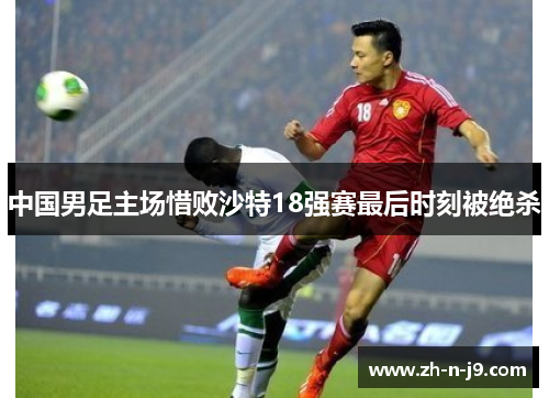 中国男足主场惜败沙特18强赛最后时刻被绝杀 中国男足主场惜败沙特18强赛最后时刻被绝杀