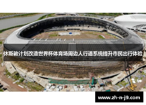 休斯敦计划改造世界杯体育场周边人行道系统提升市民出行体验 休斯敦计划改造世界杯体育场周边人行道系统提升市民出行体验