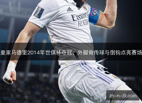 皇家马德里2014年世俱杯夺冠，外脚背传球与倒钩点亮赛场